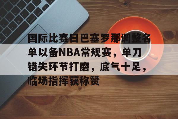 国际比赛日巴塞罗那调整名单以备NBA常规赛，单刀错失环节打磨，底气十足，临场指挥获称赞的简单介绍